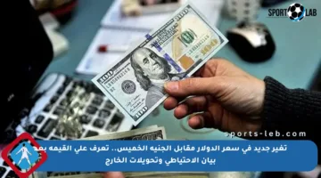 تغير جديد في سعر الدولار مقابل الجنيه الخميس.. تعرف على القيمة بعد بيان الاحتياطي وتحويلات الخارج